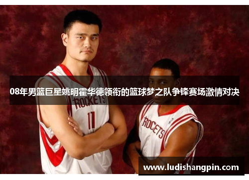 08年男篮巨星姚明霍华德领衔的篮球梦之队争锋赛场激情对决