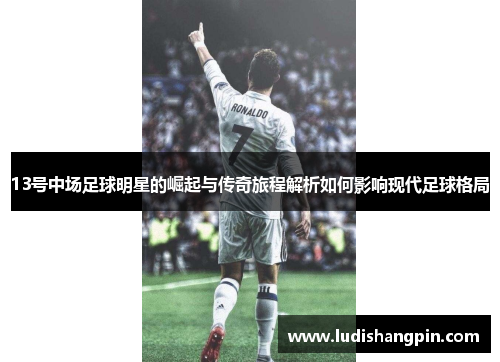 13号中场足球明星的崛起与传奇旅程解析如何影响现代足球格局