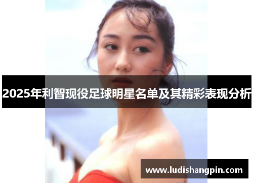2025年利智现役足球明星名单及其精彩表现分析