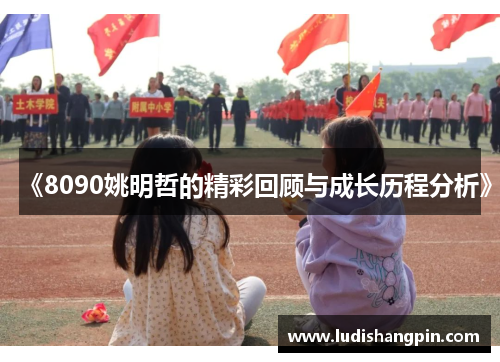 《8090姚明哲的精彩回顾与成长历程分析》