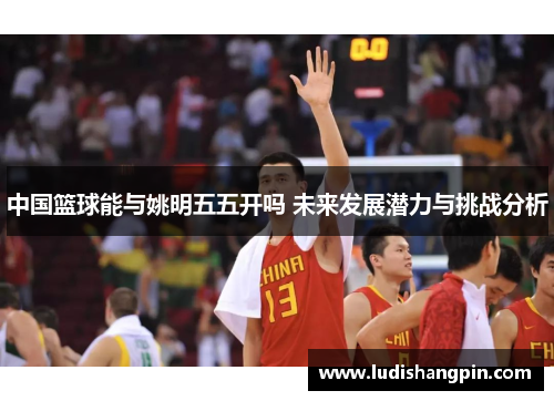 中国篮球能与姚明五五开吗 未来发展潜力与挑战分析