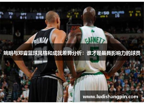 姚明与邓肯篮球风格和成就差异分析：谁才是最具影响力的球员