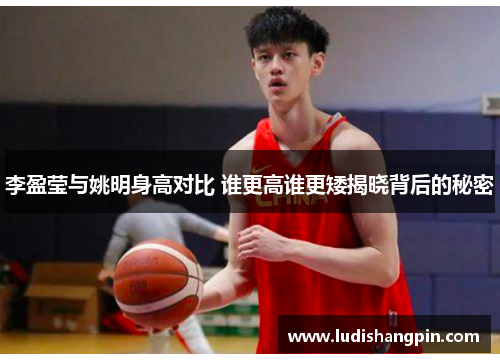 李盈莹与姚明身高对比 谁更高谁更矮揭晓背后的秘密