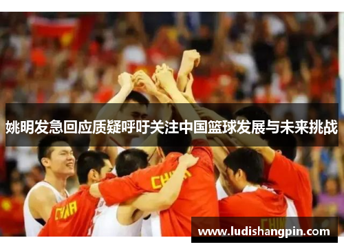 姚明发急回应质疑呼吁关注中国篮球发展与未来挑战
