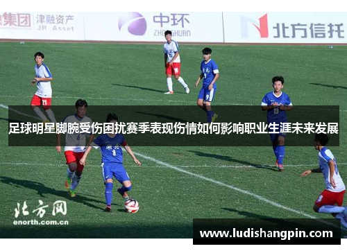 足球明星脚腕受伤困扰赛季表现伤情如何影响职业生涯未来发展