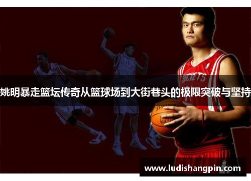 姚明暴走篮坛传奇从篮球场到大街巷头的极限突破与坚持