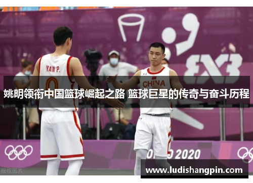 姚明领衔中国篮球崛起之路 篮球巨星的传奇与奋斗历程