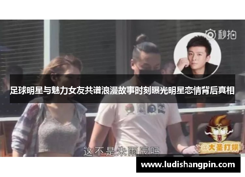 足球明星与魅力女友共谱浪漫故事时刻曝光明星恋情背后真相