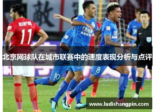 北京网球队在城市联赛中的速度表现分析与点评