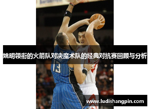 姚明领衔的火箭队对决魔术队的经典对抗赛回顾与分析