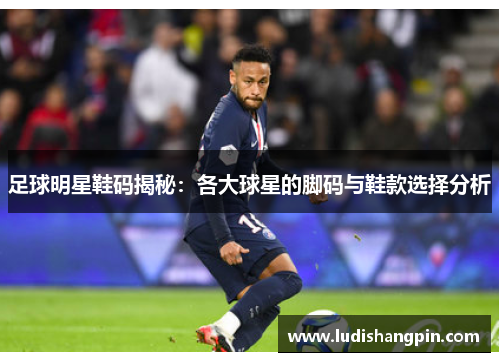 足球明星鞋码揭秘：各大球星的脚码与鞋款选择分析