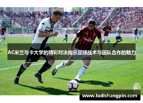 AC米兰与卡大学的精彩对决揭示足球战术与团队合作的魅力