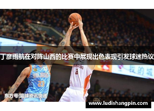 丁彦雨航在对阵山西的比赛中展现出色表现引发球迷热议