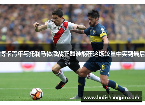 博卡青年与托利马体激战正酣谁能在这场较量中笑到最后