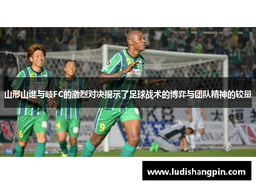 山形山谁与岐FC的激烈对决揭示了足球战术的博弈与团队精神的较量